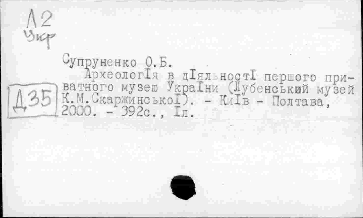 ﻿Супруненко О.Б.
Археологія в діял ності першого приватного музею України (Лубенський музей К.М.Окаржинсько!?. - Київ - Полтава, 2000. - 392с., 1л.